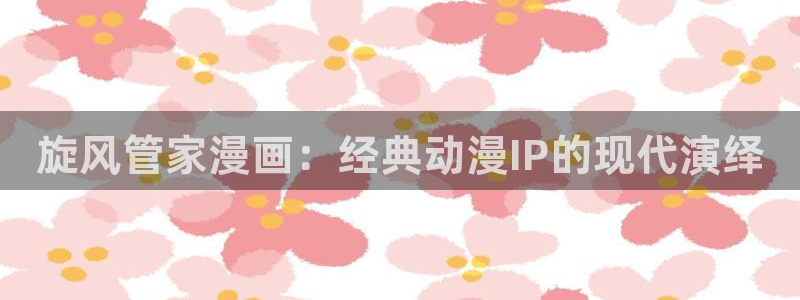羞羞漫画91：旋风管家漫画：经典动漫IP的现代演绎